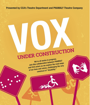 VOX: Under Construction is in large white and read text on an angle in front of a mustard yellow background. Above the title is smallblack text that reads “Presented by CCA’s Theatre Department and Phamaly Theatre Company.” Below the title is unintelligible vlack text presumably describing the show, and underneath that description are three graphics of red construction signs, also on an angle. One has braille on it, another has a symbol of a wheelchair user with flames coming out the back of the wheels, and the third has has hands making the American Sign Language sign for ‘sign.